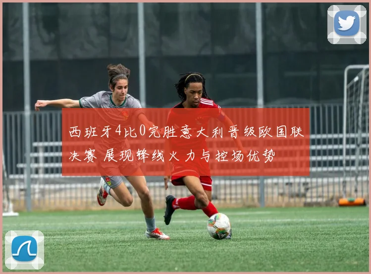 西班牙4比0完胜意大利晋级欧国联决赛 展现锋线火力与控场优势