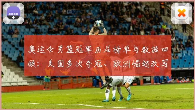 奥运会男篮冠军历届榜单与数据回顾：美国多次夺冠、欧洲崛起改写竞争形势