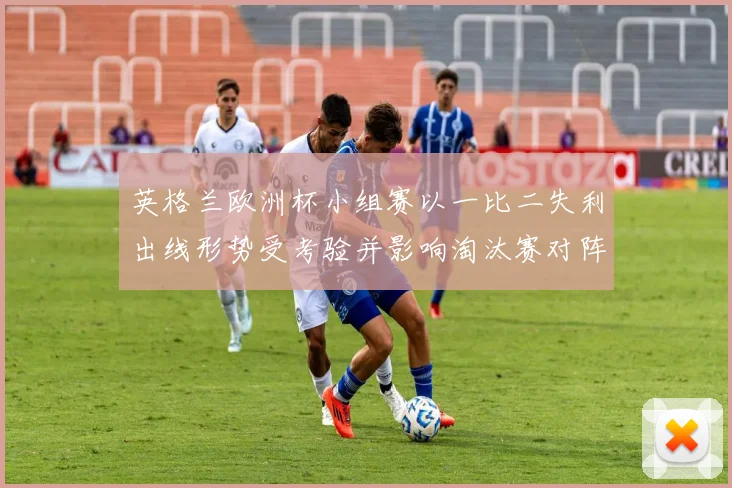 英格兰欧洲杯小组赛以一比二失利出线形势受考验并影响淘汰赛对阵