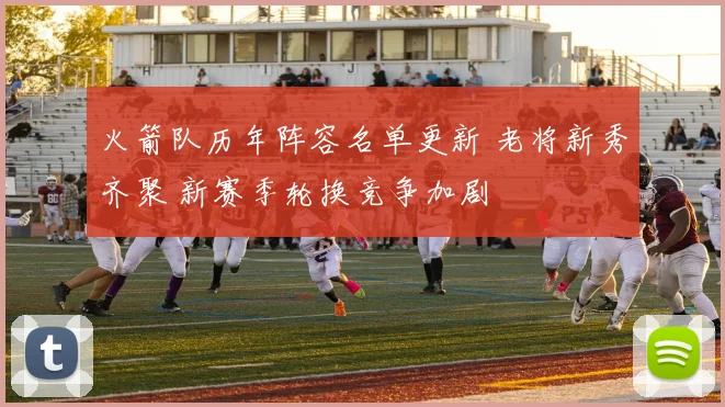 火箭队历年阵容名单更新 老将新秀齐聚 新赛季轮换竞争加剧