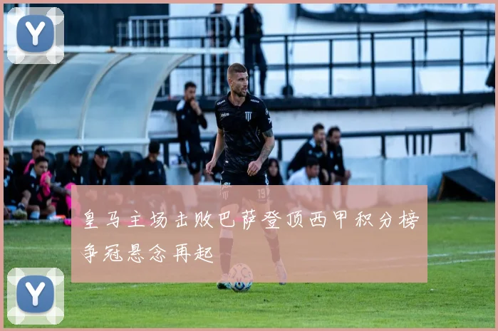 皇马主场击败巴萨登顶西甲积分榜争冠悬念再起