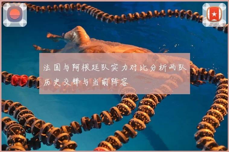 法国与阿根廷队实力对比分析两队历史交锋与当前阵容