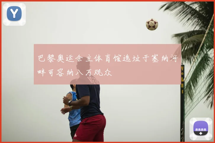 巴黎奥运会主体育馆选址于塞纳河畔可容纳八万观众