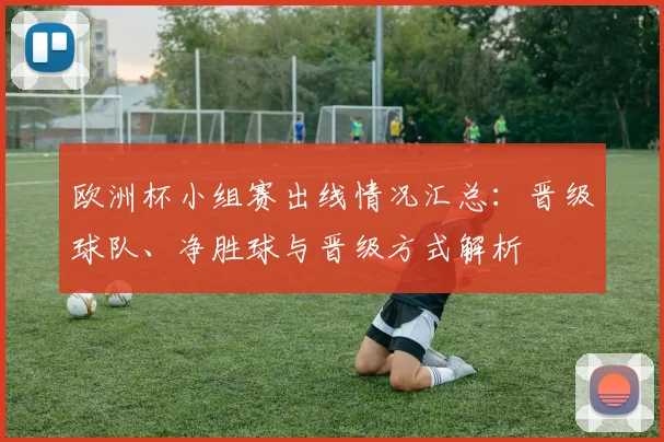 欧洲杯小组赛出线情况汇总：晋级球队、净胜球与晋级方式解析