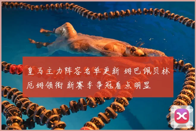 皇马主力阵容名单更新 姆巴佩贝林厄姆领衔 新赛季争冠看点明显