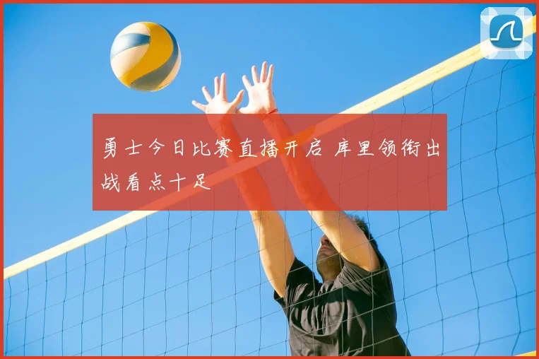 勇士今日比赛直播开启 库里领衔出战看点十足