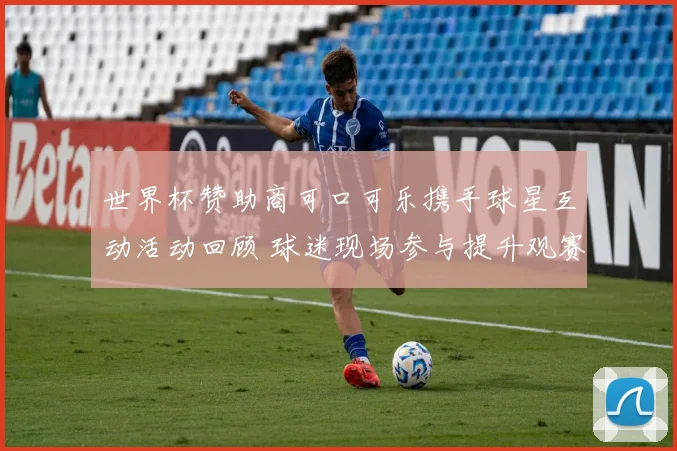 世界杯赞助商可口可乐携手球星互动活动回顾 球迷现场参与提升观赛体验