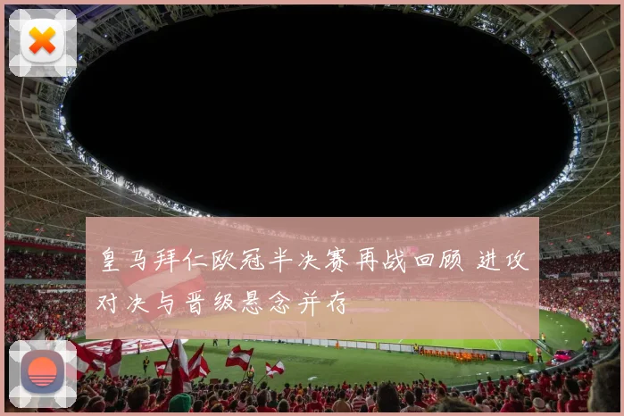 皇马拜仁欧冠半决赛再战回顾 进攻对决与晋级悬念并存