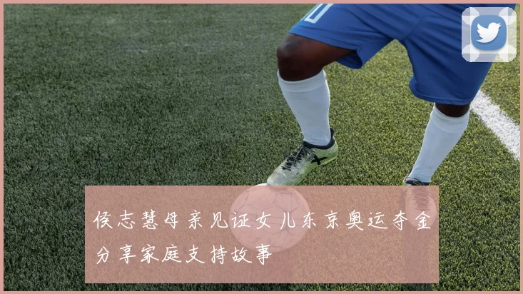 侯志慧母亲见证女儿东京奥运夺金分享家庭支持故事