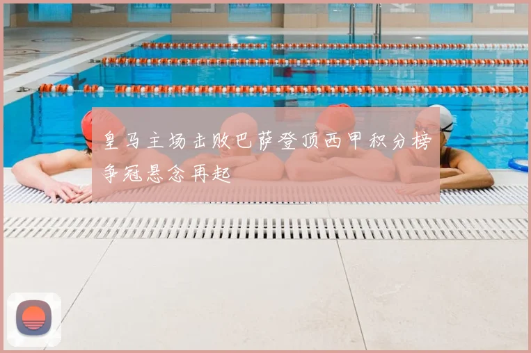 皇马主场击败巴萨登顶西甲积分榜争冠悬念再起