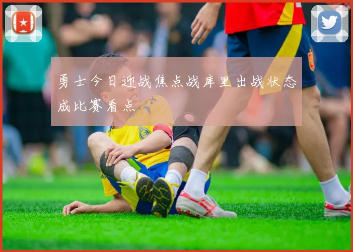 勇士今日迎战焦点战库里出战状态成比赛看点
