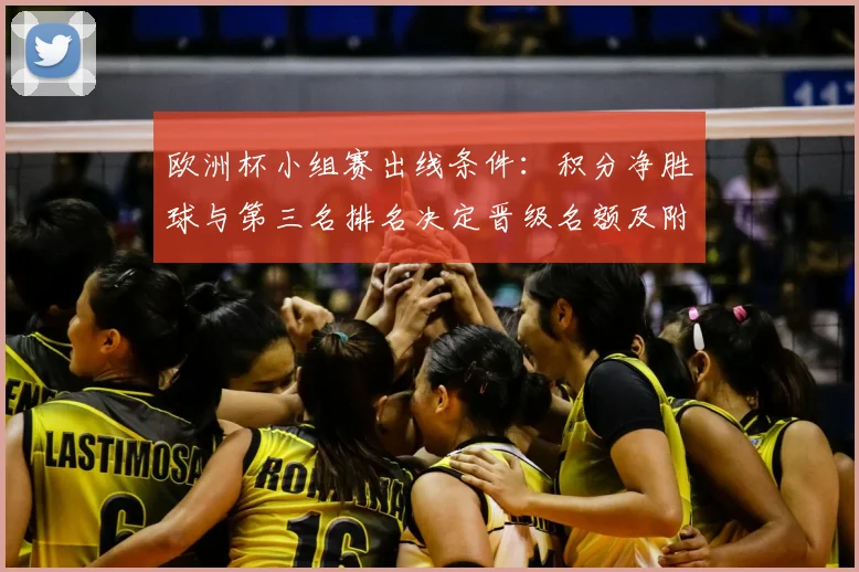 欧洲杯小组赛出线条件：积分净胜球与第三名排名决定晋级名额及附加规则