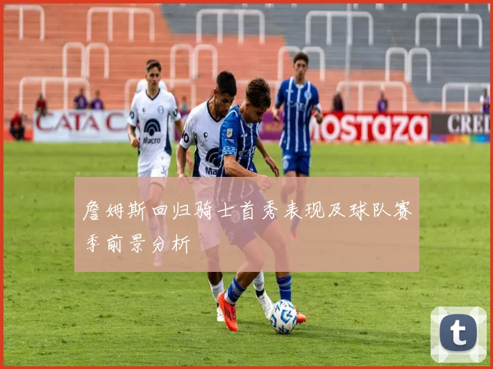 詹姆斯回归骑士首秀表现及球队赛季前景分析