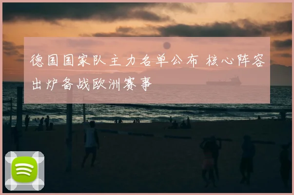 德国国家队主力名单公布 核心阵容出炉备战欧洲赛事