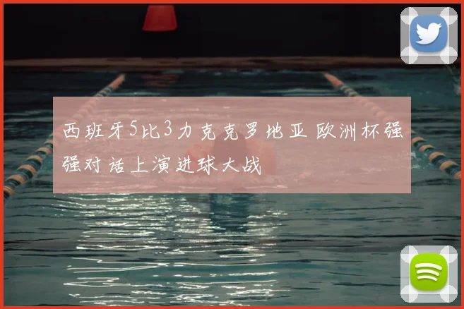 西班牙5比3力克克罗地亚 欧洲杯强强对话上演进球大战