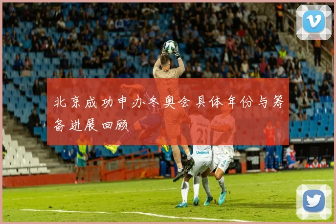 北京成功申办冬奥会具体年份与筹备进展回顾