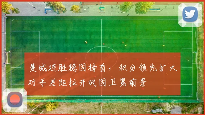 曼城连胜稳固榜首,积分领先扩大对手差距拉开巩固卫冕前景