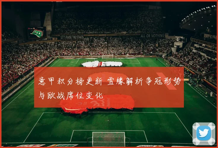 意甲积分榜更新 雪缘解析争冠形势与欧战席位变化
