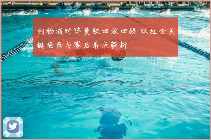 利物浦对阵曼联回放回顾 双红会关键场面与赛后看点解析