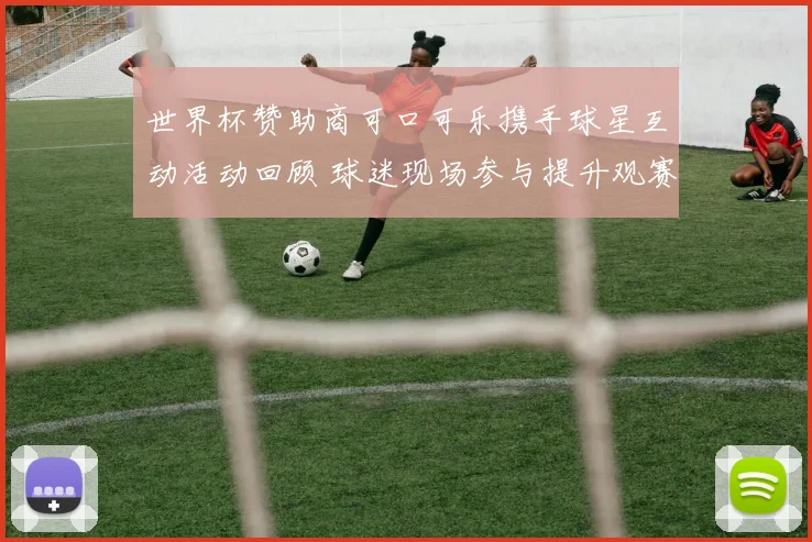 世界杯赞助商可口可乐携手球星互动活动回顾 球迷现场参与提升观赛体验