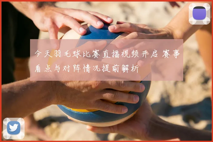 今天羽毛球比赛直播视频开启 赛事看点与对阵情况提前解析