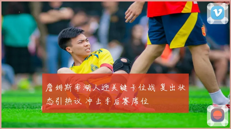 詹姆斯率湖人迎关键卡位战 复出状态引热议 冲击季后赛席位