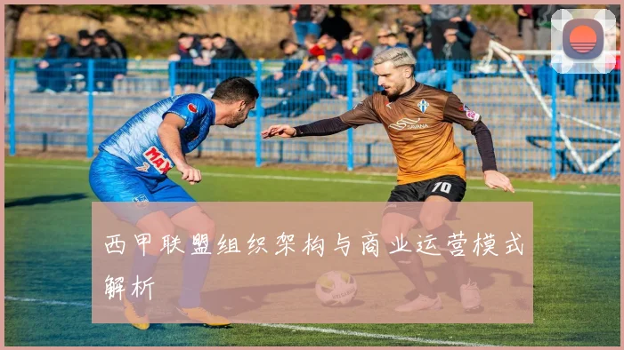 西甲联盟组织架构与商业运营模式解析