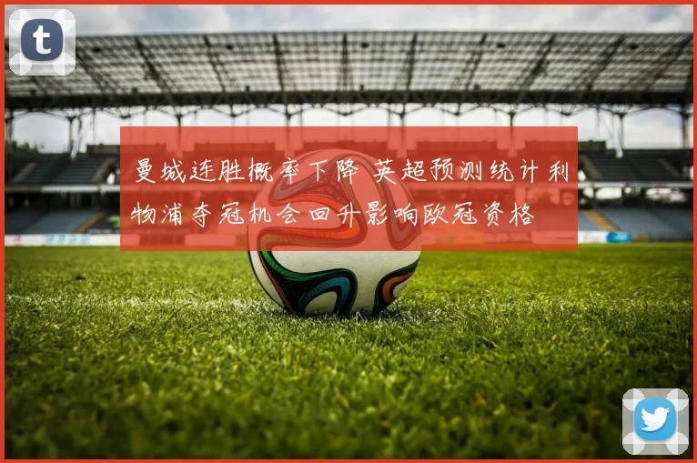 曼城连胜概率下降 英超预测统计利物浦夺冠机会回升影响欧冠资格