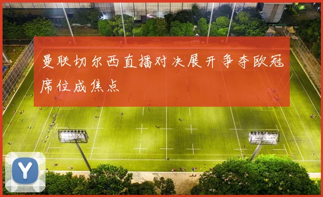 曼联切尔西直播对决展开争夺欧冠席位成焦点