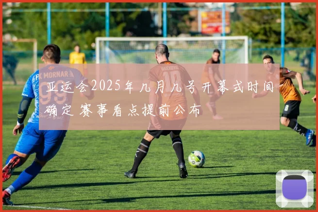亚运会2025年几月几号开幕式时间确定 赛事看点提前公布