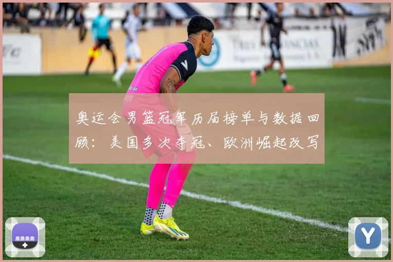 奥运会男篮冠军历届榜单与数据回顾：美国多次夺冠、欧洲崛起改写竞争形势