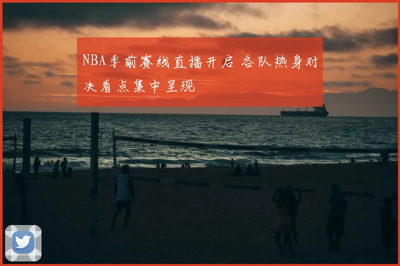 NBA季前赛线直播开启 各队热身对决看点集中呈现