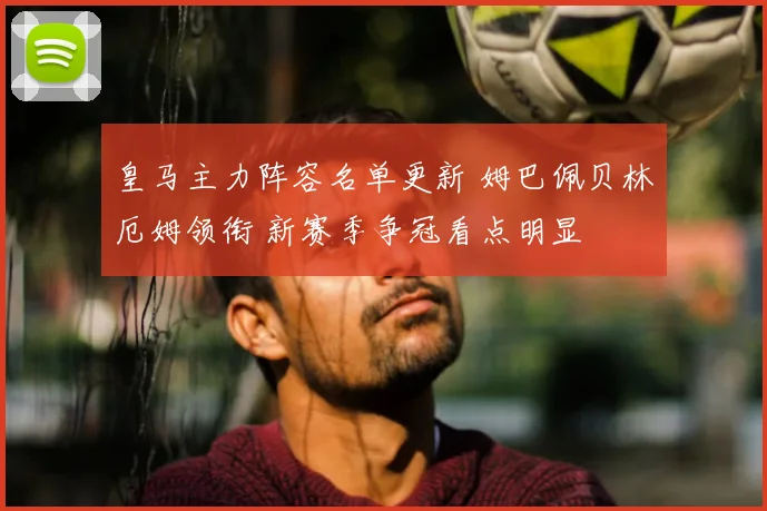 皇马主力阵容名单更新 姆巴佩贝林厄姆领衔 新赛季争冠看点明显