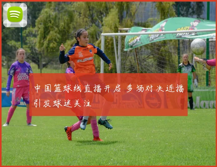 中国篮球线直播开启 多场对决连播引发球迷关注