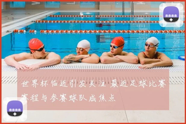 世界杯临近引发关注 最近足球比赛赛程与参赛球队成焦点