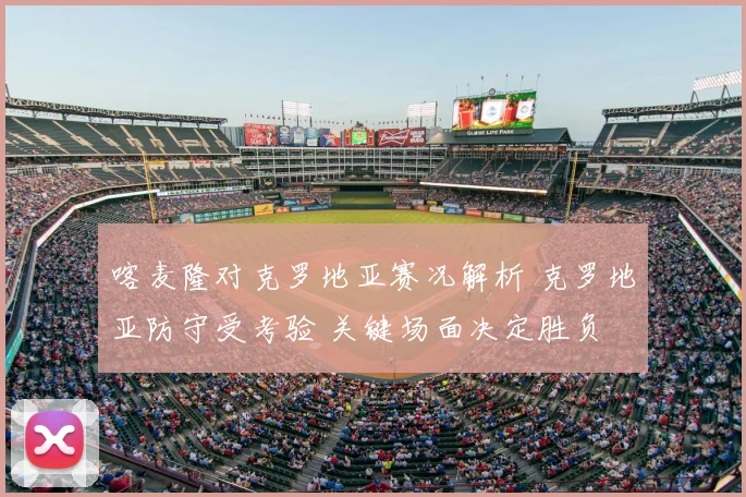 喀麦隆对克罗地亚赛况解析 克罗地亚防守受考验 关键场面决定胜负