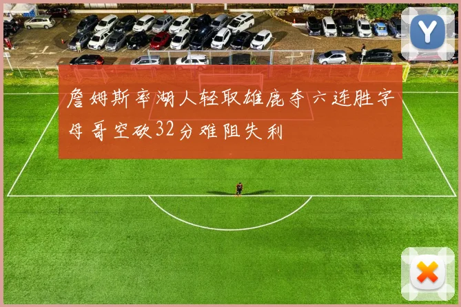 詹姆斯率湖人轻取雄鹿夺六连胜字母哥空砍32分难阻失利