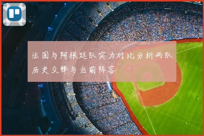 法国与阿根廷队实力对比分析两队历史交锋与当前阵容
