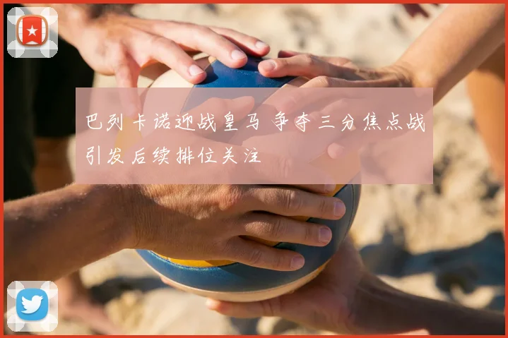 巴列卡诺迎战皇马 争夺三分焦点战引发后续排位关注