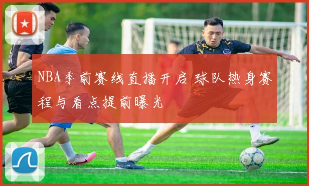 NBA季前赛线直播开启 球队热身赛程与看点提前曝光