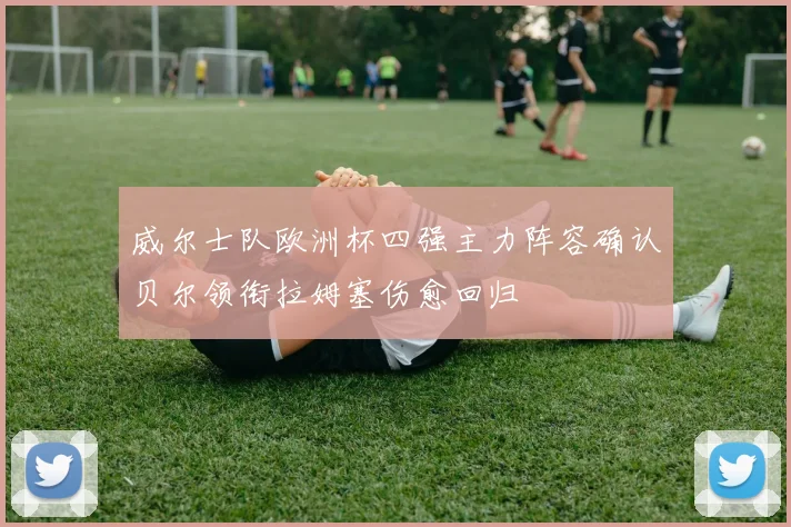 威尔士队欧洲杯四强主力阵容确认贝尔领衔拉姆塞伤愈回归