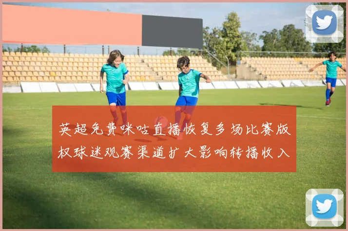 英超免费咪咕直播恢复多场比赛版权球迷观赛渠道扩大影响转播收入