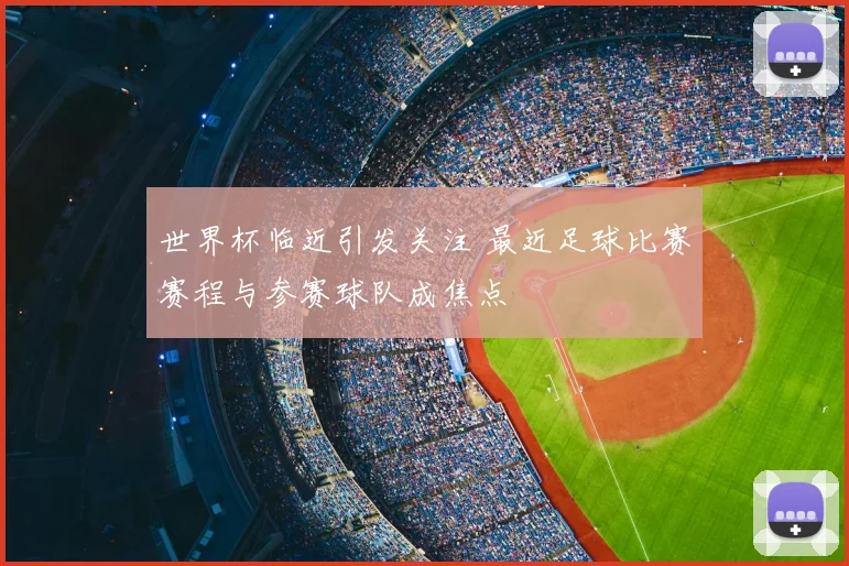 世界杯临近引发关注 最近足球比赛赛程与参赛球队成焦点