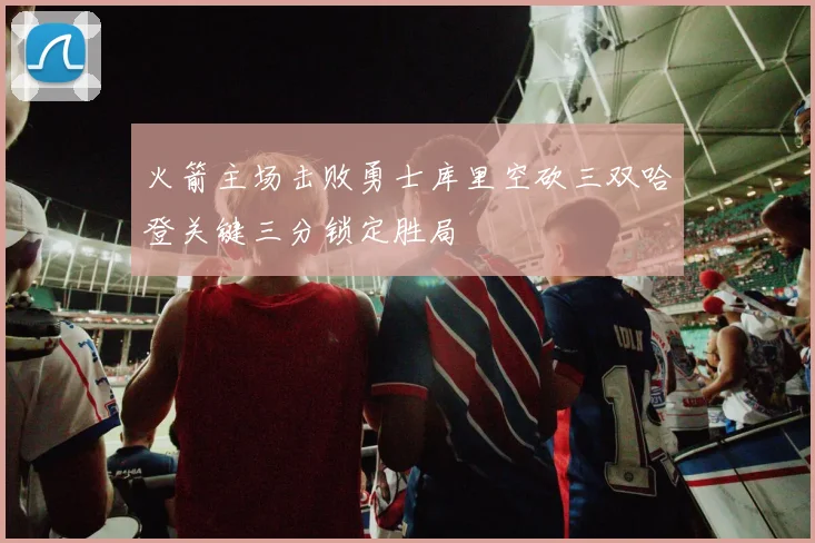 火箭主场击败勇士库里空砍三双哈登关键三分锁定胜局