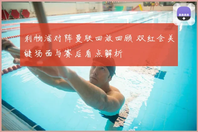 利物浦对阵曼联回放回顾 双红会关键场面与赛后看点解析