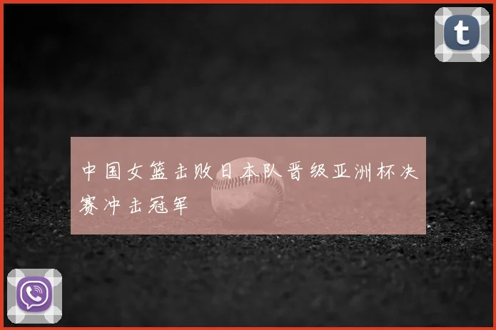 中国女篮击败日本队晋级亚洲杯决赛冲击冠军