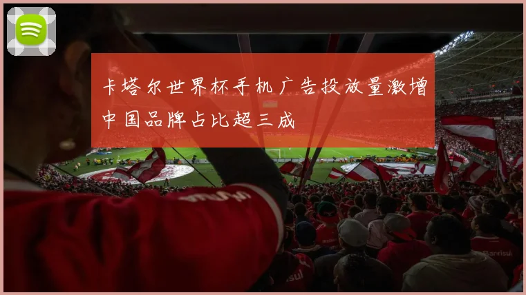 卡塔尔世界杯手机广告投放量激增中国品牌占比超三成