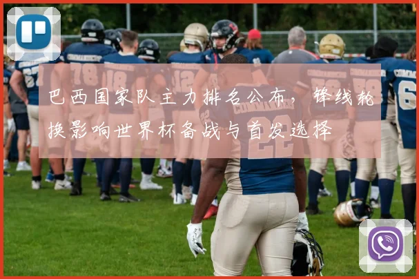 巴西国家队主力排名公布，锋线轮换影响世界杯备战与首发选择