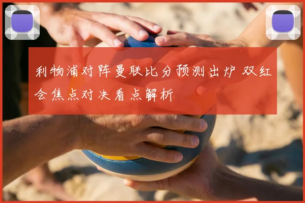 利物浦对阵曼联比分预测出炉 双红会焦点对决看点解析