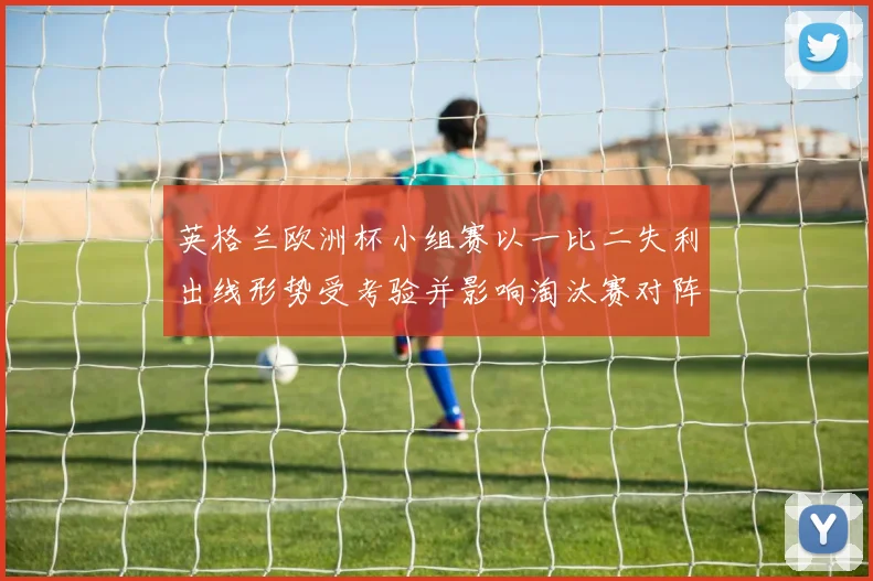 英格兰欧洲杯小组赛以一比二失利出线形势受考验并影响淘汰赛对阵